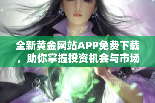 全新黄金网站APP免费下载，助你掌握投资机会与市场动态