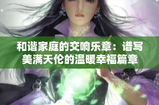 和谐家庭的交响乐章：谱写美满天伦的温暖幸福篇章