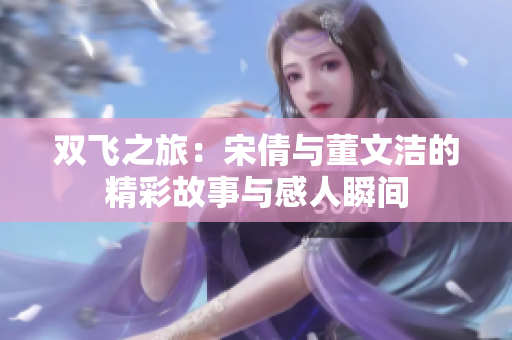 双飞之旅：宋倩与董文洁的精彩故事与感人瞬间