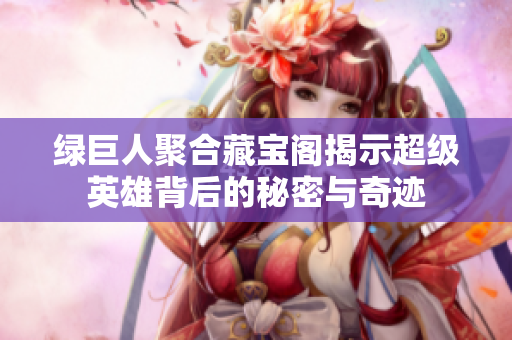 绿巨人聚合藏宝阁揭示超级英雄背后的秘密与奇迹