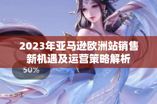 2023年亚马逊欧洲站销售新机遇及运营策略解析