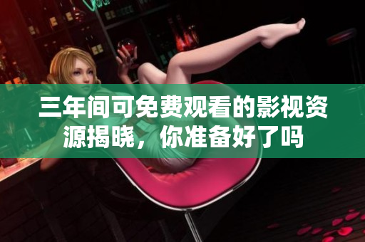 三年间可免费观看的影视资源揭晓，你准备好了吗