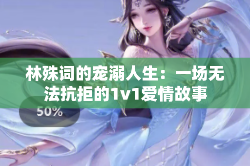 林殊词的宠溺人生：一场无法抗拒的1v1爱情故事