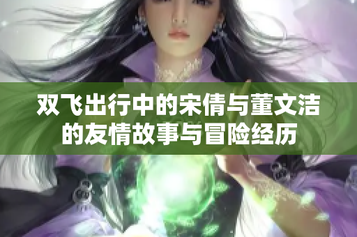 双飞出行中的宋倩与董文洁的友情故事与冒险经历