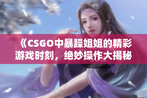 《CSGO中暴躁姐姐的精彩游戏时刻，绝妙操作大揭秘》