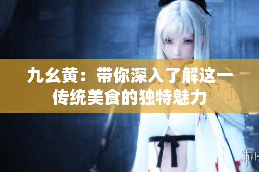 九幺黄：带你深入了解这一传统美食的独特魅力