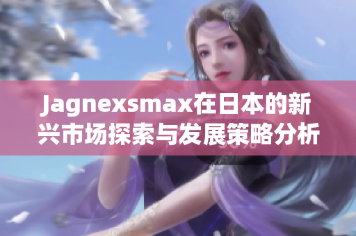 Jagnexsmax在日本的新兴市场探索与发展策略分析