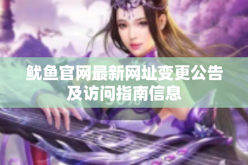 鱿鱼官网最新网址变更公告及访问指南信息