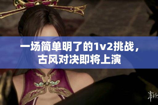一场简单明了的1v2挑战，古风对决即将上演
