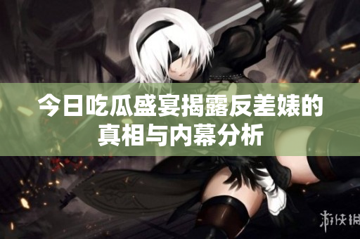 今日吃瓜盛宴揭露反差婊的真相与内幕分析