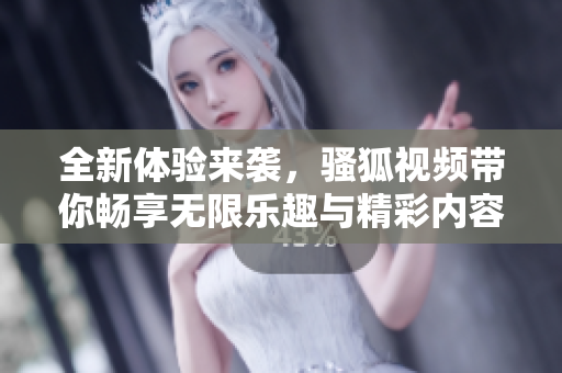 全新体验来袭，骚狐视频带你畅享无限乐趣与精彩内容