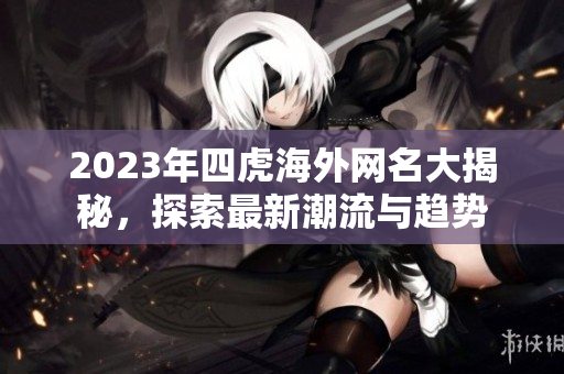 2023年四虎海外网名大揭秘，探索最新潮流与趋势