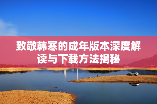 致敬韩寒的成年版本深度解读与下载方法揭秘