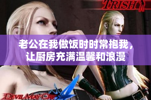 老公在我做饭时时常抱我，让厨房充满温馨和浪漫