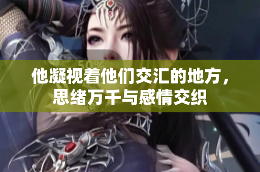 他凝视着他们交汇的地方，思绪万千与感情交织