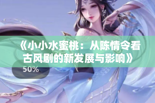 《小小水蜜桃：从陈情令看古风剧的新发展与影响》