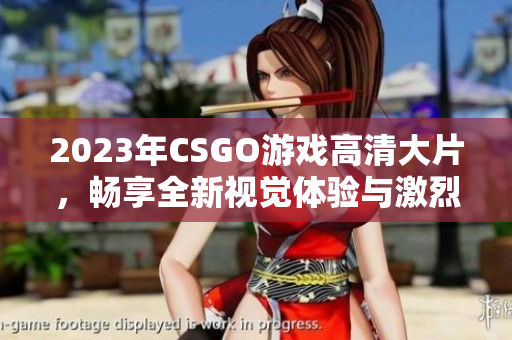 2023年CSGO游戏高清大片，畅享全新视觉体验与激烈对战