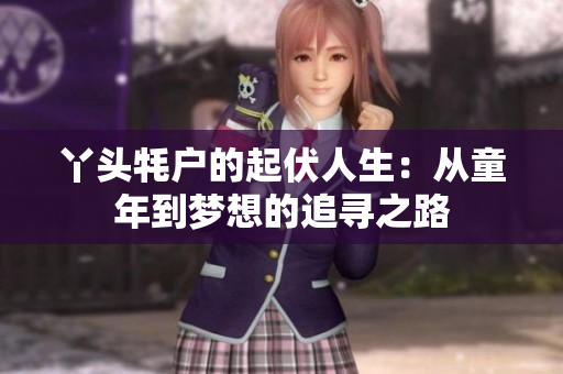 丫头牦户的起伏人生：从童年到梦想的追寻之路