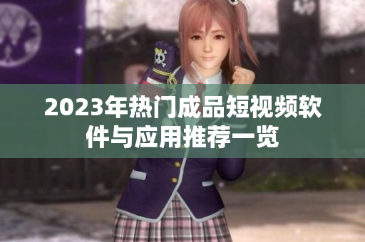 2023年热门成品短视频软件与应用推荐一览