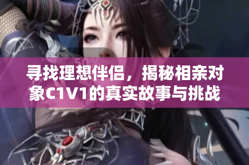 寻找理想伴侣，揭秘相亲对象C1V1的真实故事与挑战