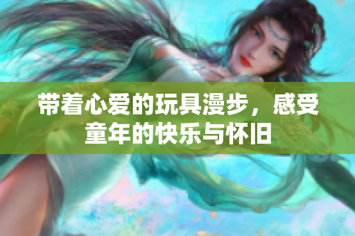 带着心爱的玩具漫步，感受童年的快乐与怀旧
