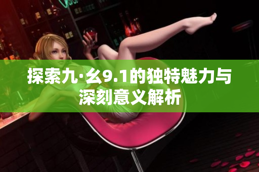 探索九·幺9.1的独特魅力与深刻意义解析