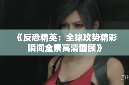 《反恐精英：全球攻势精彩瞬间全景高清回顾》