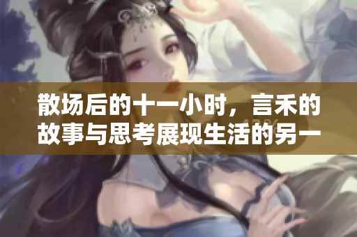 散场后的十一小时，言禾的故事与思考展现生活的另一面