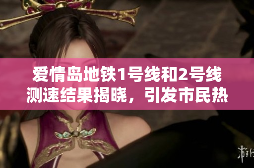 爱情岛地铁1号线和2号线测速结果揭晓，引发市民热议