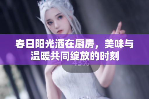 春日阳光洒在厨房，美味与温暖共同绽放的时刻