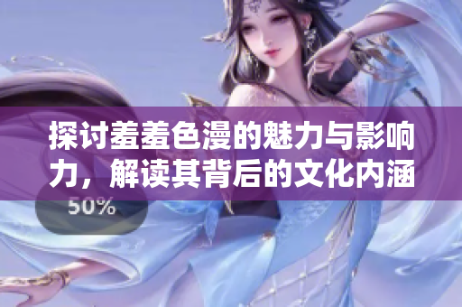 探讨羞羞色漫的魅力与影响力，解读其背后的文化内涵