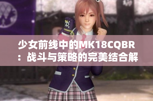 少女前线中的MK18CQBR：战斗与策略的完美结合解析