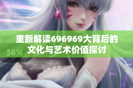 重新解读696969大背后的文化与艺术价值探讨