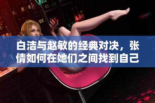 白洁与赵敏的经典对决，张倩如何在她们之间找到自己的位置