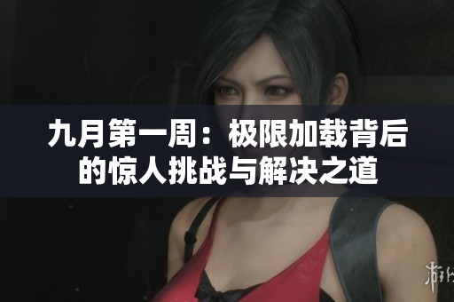 九月第一周：极限加载背后的惊人挑战与解决之道