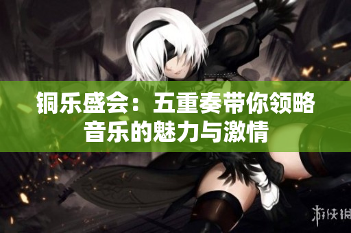 铜乐盛会：五重奏带你领略音乐的魅力与激情