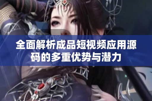 全面解析成品短视频应用源码的多重优势与潜力