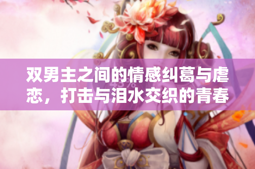 双男主之间的情感纠葛与虐恋，打击与泪水交织的青春故事