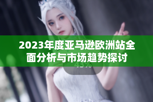 2023年度亚马逊欧洲站全面分析与市场趋势探讨