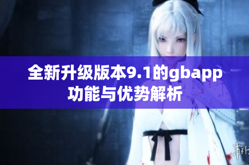 全新升级版本9.1的gbapp功能与优势解析