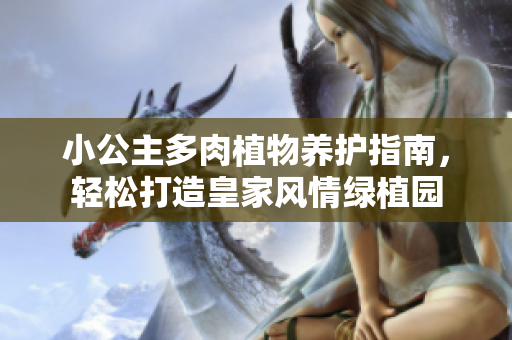 小公主多肉植物养护指南，轻松打造皇家风情绿植园