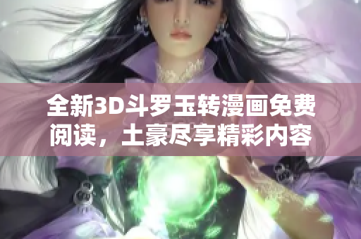 全新3D斗罗玉转漫画免费阅读，土豪尽享精彩内容