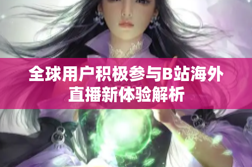 全球用户积极参与B站海外直播新体验解析