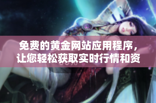 免费的黄金网站应用程序，让您轻松获取实时行情和资讯