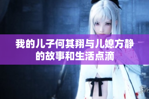 我的儿子何其翔与儿媳方静的故事和生活点滴
