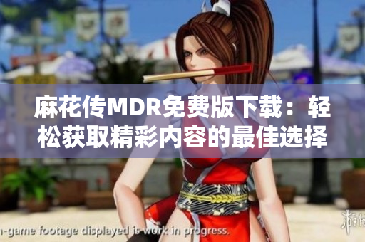 麻花传MDR免费版下载：轻松获取精彩内容的最佳选择