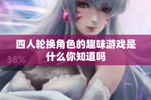四人轮换角色的趣味游戏是什么你知道吗