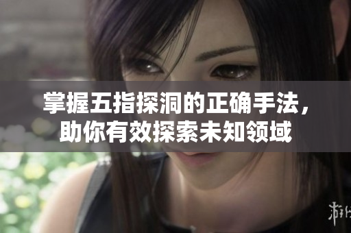掌握五指探洞的正确手法，助你有效探索未知领域