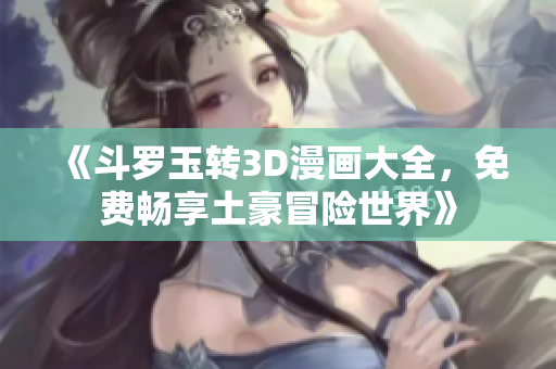 《斗罗玉转3D漫画大全，免费畅享土豪冒险世界》