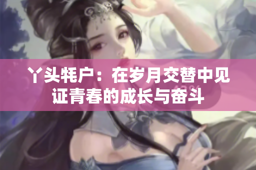 丫头牦户：在岁月交替中见证青春的成长与奋斗